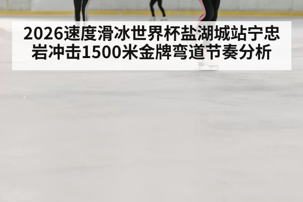 2026速度滑冰世界杯盐湖城站宁忠岩冲击1500米金牌弯道节奏分析