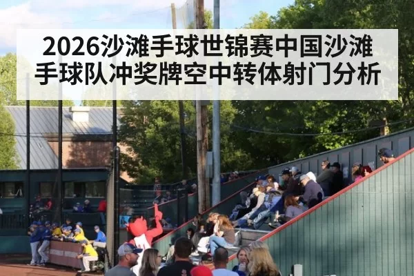2026沙滩手球世锦赛中国沙滩手球队冲奖牌空中转体射门分析